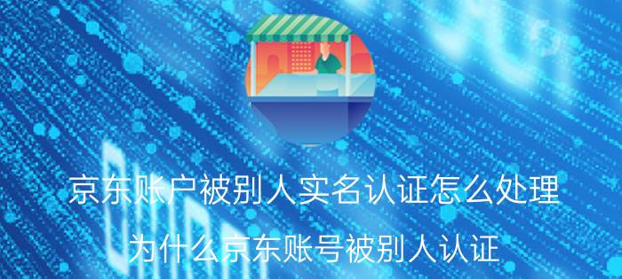 京东账户被别人实名认证怎么处理 为什么京东账号被别人认证？